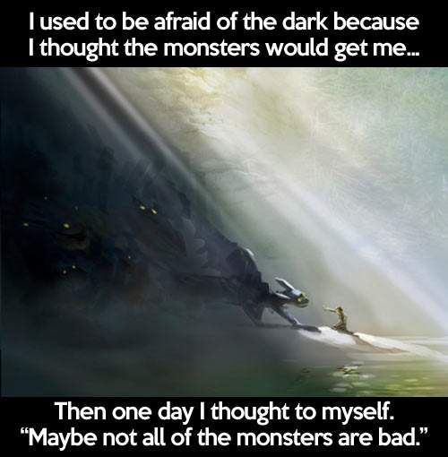 I used to be afraid of dark because I thought the monsters would get me