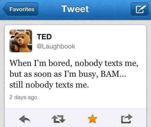 TED @Laughbook - When I'm bored, Noby texts me, but as soon as I'm busy, BAM ... still nobady texts me. 