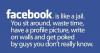 Facebook is like jail, you sit around and waste time, haw a profil picture, write on walls and get poked by guys you don