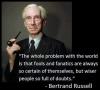 Bertrand Russell - The whole problem with the world is that fools and fanatics are always so certain of themselves, and wiser people so full of doubts