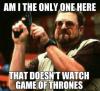 Am I the only one here that doesn't watch Game Of Thrones 