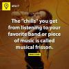 The "chills" you get from listening to your favourite band or piece of music is called musical frisson.